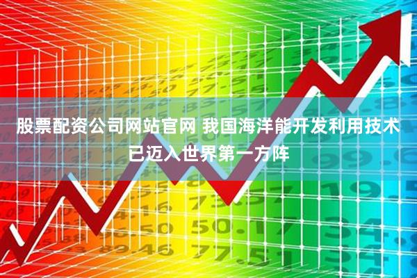 股票配资公司网站官网 我国海洋能开发利用技术已迈入世界第一方阵