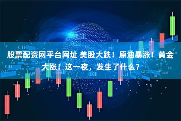 股票配资网平台网址 美股大跌！原油暴涨！黄金大涨！这一夜，发生了什么？