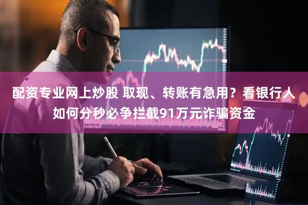 配资专业网上炒股 取现、转账有急用？看银行人如何分秒必争拦截91万元诈骗资金