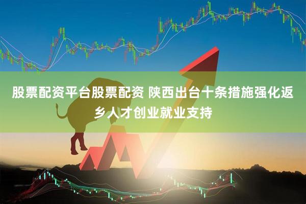 股票配资平台股票配资 陕西出台十条措施强化返乡人才创业就业支持