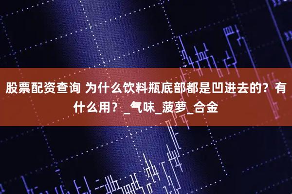 股票配资查询 为什么饮料瓶底部都是凹进去的？有什么用？_气味_菠萝_合金