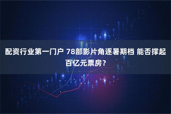 配资行业第一门户 78部影片角逐暑期档 能否撑起百亿元票房？