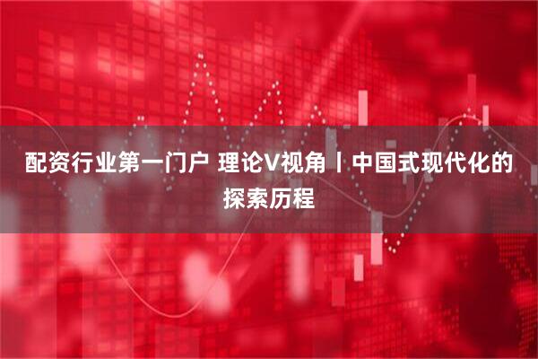 配资行业第一门户 理论V视角丨中国式现代化的探索历程