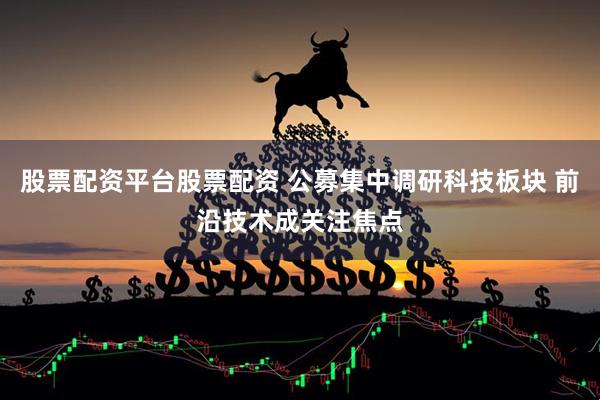 股票配资平台股票配资 公募集中调研科技板块 前沿技术成关注焦点