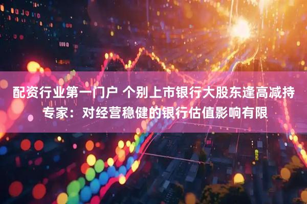 配资行业第一门户 个别上市银行大股东逢高减持 专家：对经营稳健的银行估值影响有限