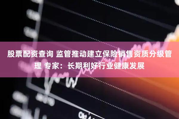 股票配资查询 监管推动建立保险销售资质分级管理 专家：长期利好行业健康发展