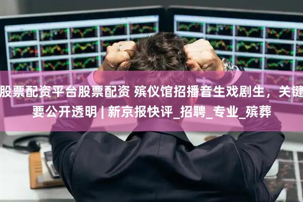 股票配资平台股票配资 殡仪馆招播音生戏剧生，关键要公开透明 | 新京报快评_招聘_专业_殡葬