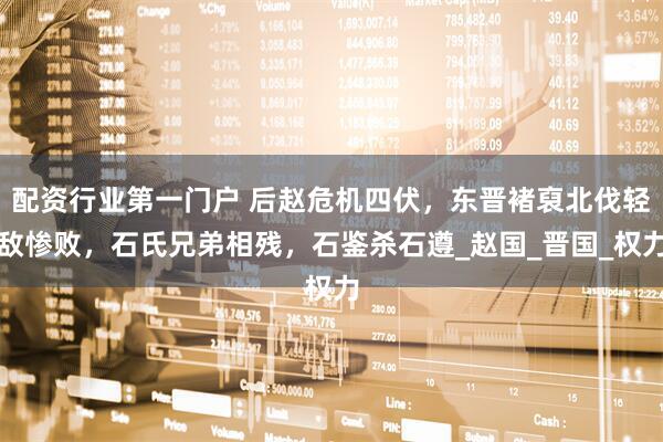 配资行业第一门户 后赵危机四伏，东晋褚裒北伐轻敌惨败，石氏兄弟相残，石鉴杀石遵_赵国_晋国_权力