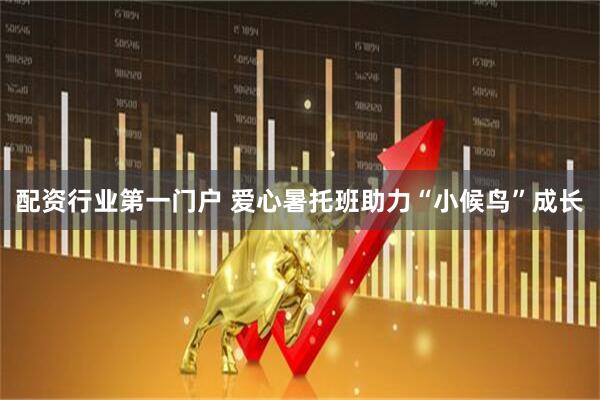 配资行业第一门户 爱心暑托班助力“小候鸟”成长