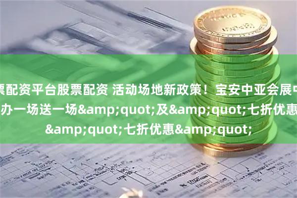 股票配资平台股票配资 活动场地新政策！宝安中亚会展中心"办一场送一场"及"七折优惠"