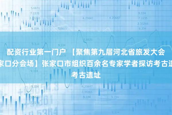 配资行业第一门户 【聚焦第九届河北省旅发大会张家口分会场】张家口市组织百余名专家学者探访考古遗址