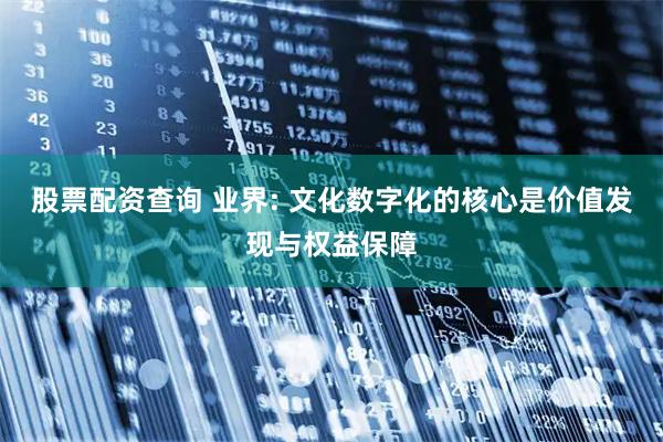 股票配资查询 业界: 文化数字化的核心是价值发现与权益保障