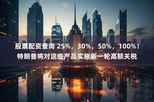 股票配资查询 25%，30%，50%，100%！特朗普将对这些产品实施新一轮高额关税
