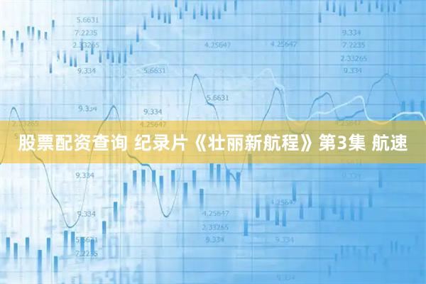 股票配资查询 纪录片《壮丽新航程》第3集 航速