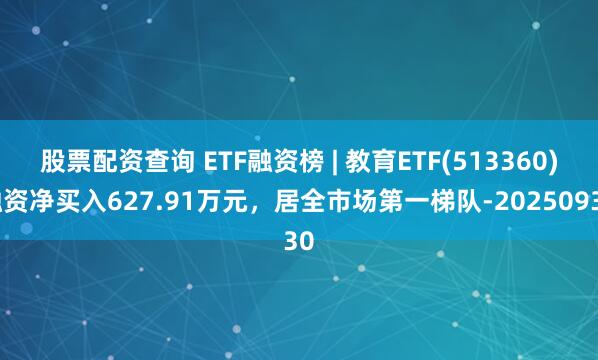 股票配资查询 ETF融资榜 | 教育ETF(513360)融资净买入627.91万元，居全市场第一梯队-20250930