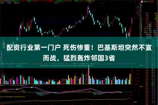配资行业第一门户 死伤惨重！巴基斯坦突然不宣而战，猛烈轰炸邻国3省