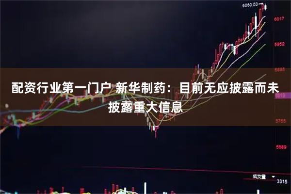 配资行业第一门户 新华制药：目前无应披露而未披露重大信息