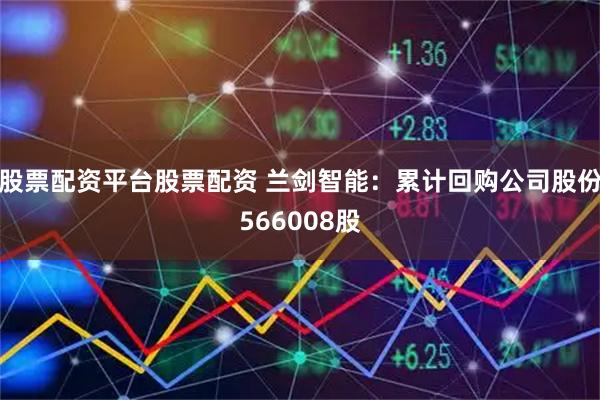 股票配资平台股票配资 兰剑智能：累计回购公司股份566008股