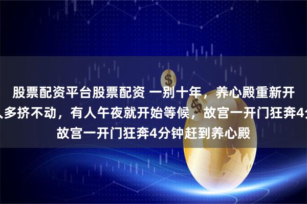 股票配资平台股票配资 一别十年，养心殿重新开门迎客，现场人多挤不动，有人午夜就开始等候，故宫一开门狂奔4分钟赶到养心殿