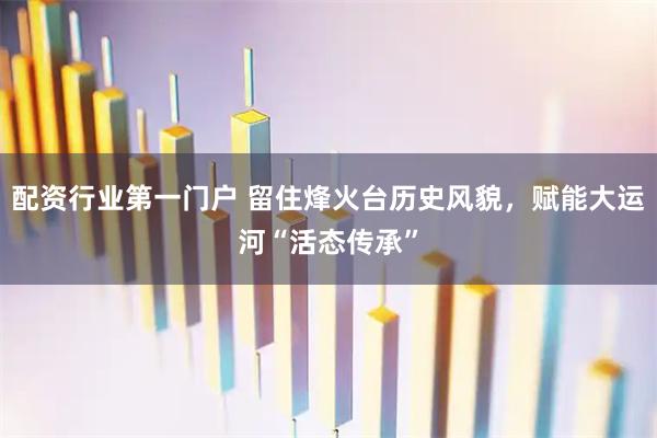 配资行业第一门户 留住烽火台历史风貌，赋能大运河“活态传承”