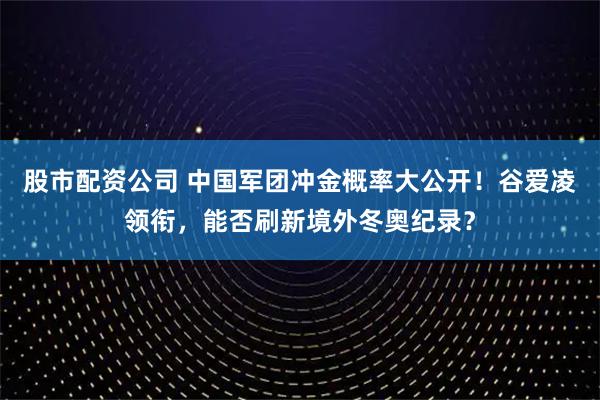 股市配资公司 中国军团冲金概率大公开！谷爱凌领衔，能否刷新境外冬奥纪录？