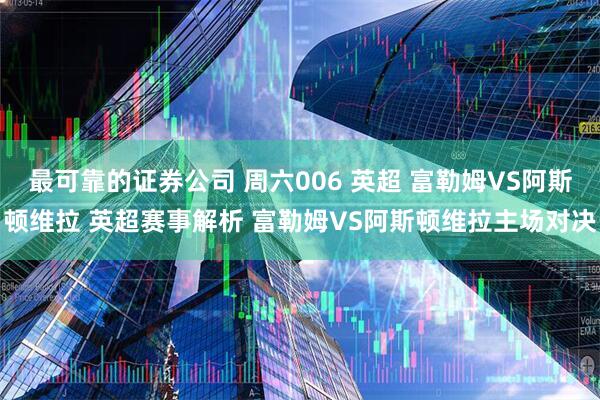 最可靠的证券公司 周六006 英超 富勒姆VS阿斯顿维拉 英超赛事解析 富勒姆VS阿斯顿维拉主场对决