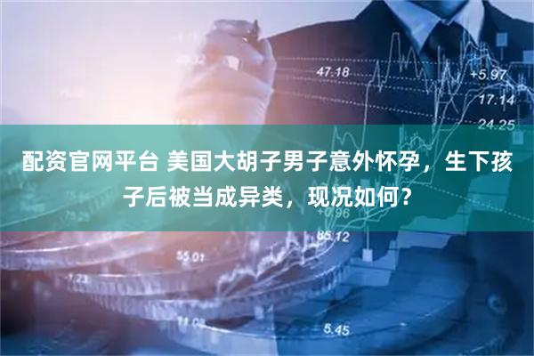 配资官网平台 美国大胡子男子意外怀孕，生下孩子后被当成异类，现况如何？