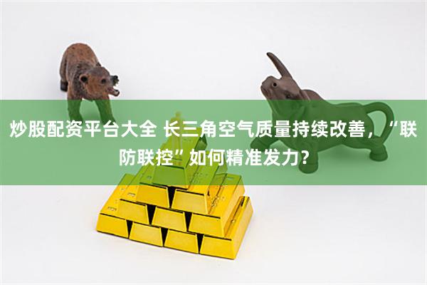炒股配资平台大全 长三角空气质量持续改善，“联防联控”如何精准发力？