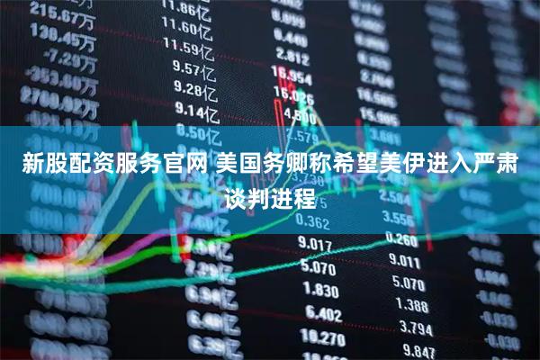 新股配资服务官网 美国务卿称希望美伊进入严肃谈判进程