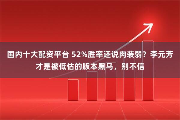 国内十大配资平台 52%胜率还说肉装弱？李元芳才是被低估的版本黑马，别不信