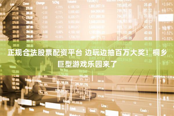 正规合法股票配资平台 边玩边抽百万大奖！桐乡巨型游戏乐园来了