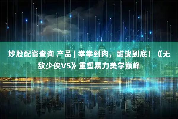 炒股配资查询 产品 | 拳拳到肉，酣战到底！《无敌少侠VS》重塑暴力美学巅峰