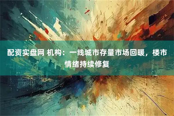 配资实盘网 机构：一线城市存量市场回暖，楼市情绪持续修复