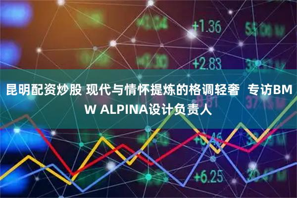 昆明配资炒股 现代与情怀提炼的格调轻奢  专访BMW ALPINA设计负责人