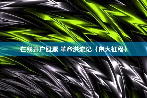 在线开户股票 革命洪流记（伟大征程）