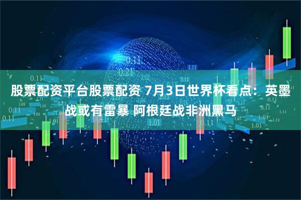 股票配资平台股票配资 7月3日世界杯看点：英墨战或有雷暴 阿根廷战非洲黑马
