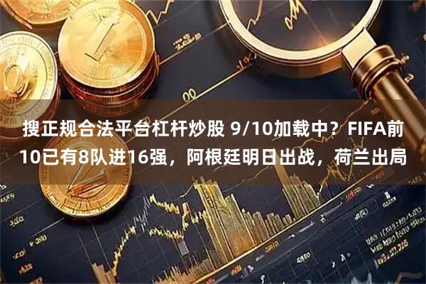 搜正规合法平台杠杆炒股 9/10加载中？FIFA前10已有8队进16强，阿根廷明日出战，荷兰出局