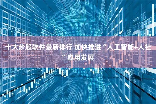 十大炒股软件最新排行 加快推进“人工智能+人社”应用发展