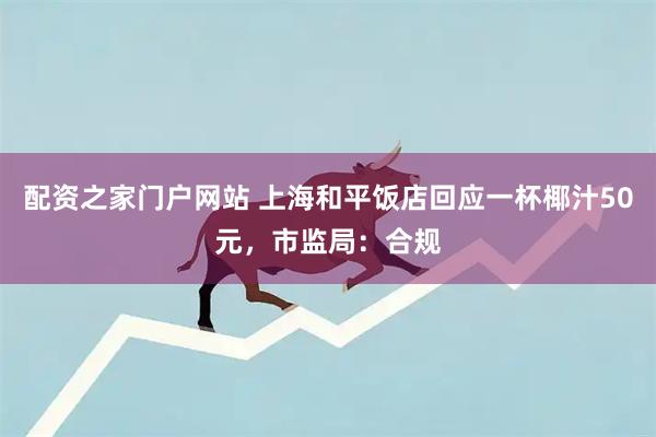 配资之家门户网站 上海和平饭店回应一杯椰汁50元，市监局：合规