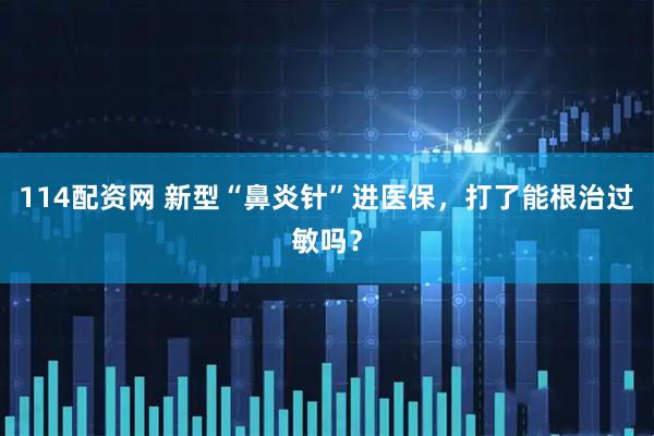 114配资网 新型“鼻炎针”进医保，打了能根治过敏吗？