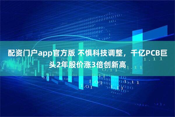 配资门户app官方版 不惧科技调整，千亿PCB巨头2年股价涨3倍创新高