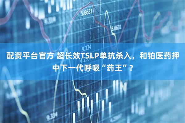 配资平台官方 超长效TSLP单抗杀入，和铂医药押中下一代呼吸“药王”？