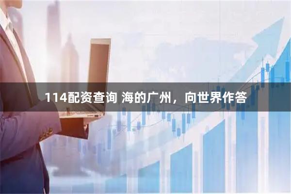 114配资查询 海的广州，向世界作答