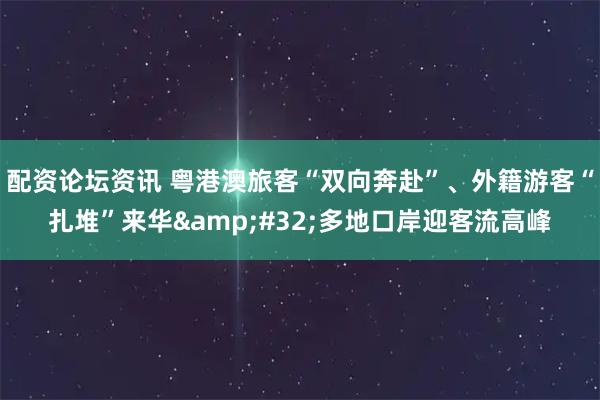 配资论坛资讯 粤港澳旅客“双向奔赴”、外籍游客“扎堆”来华 多地口岸迎客流高峰